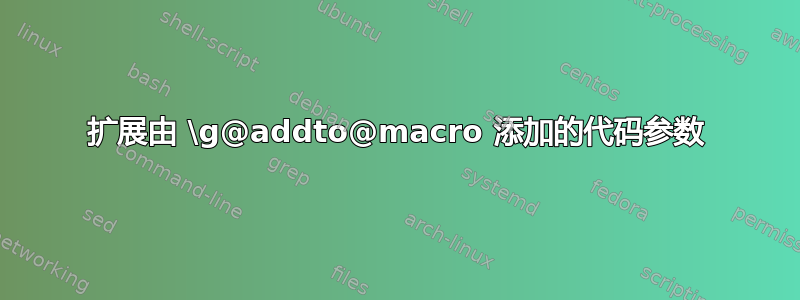 扩展由 \g@addto@macro 添加的代码参数