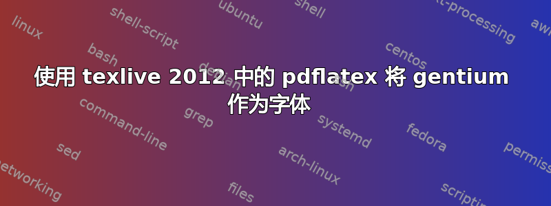 使用 texlive 2012 中的 pdflatex 将 gentium 作为字体 