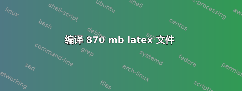 编译 870 mb latex 文件