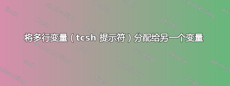 将多行变量（tcsh 提示符）分配给另一个变量