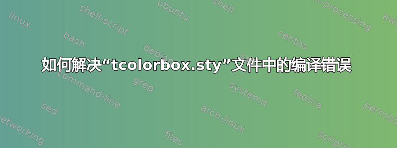 如何解决“tcolorbox.sty”文件中的编译错误