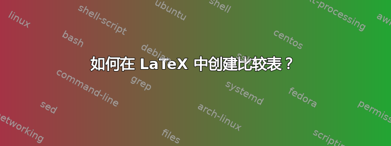 如何在 LaTeX 中创建比较表？