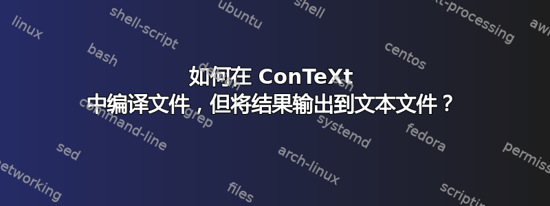 如何在 ConTeXt 中编译文件，但将结果输出到文本文件？