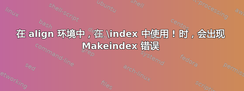 在 align 环境中，在 \index 中使用 ! 时，会出现 Makeindex 错误