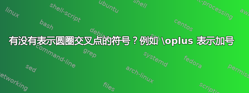 有没有表示圆圈交叉点的符号？例如 \oplus 表示加号 