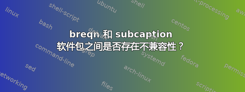 breqn 和 subcaption 软件包之间是否存在不兼容性？