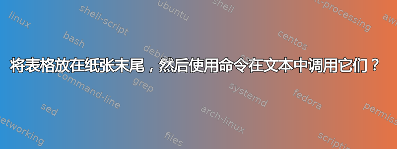 将表格放在纸张末尾，然后使用命令在文本中调用它们？