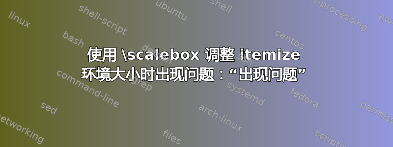 使用 \scalebox 调整 itemize 环境大小时出现问题：“出现问题”