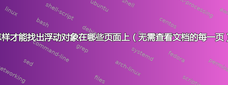 我怎样才能找出浮动对象在哪些页面上（无需查看文档的每一页）？