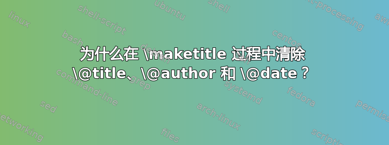 为什么在 \maketitle 过程中清除 \@title、\@author 和 \@date？