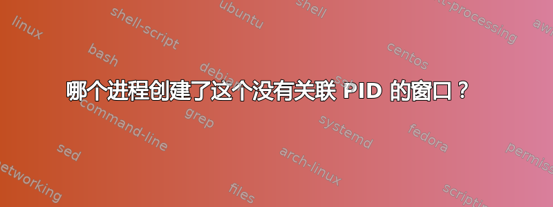 哪个进程创建了这个没有关联 PID 的窗口？ 