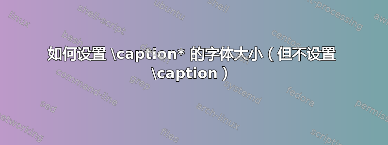 如何设置 \caption* 的字体大小（但不设置 \caption）