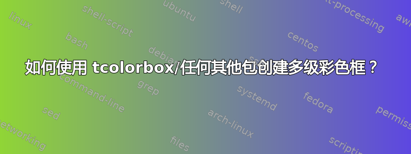 如何使用 tcolorbox/任何其他包创建多级彩色框？