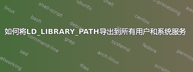 如何将LD_LIBRARY_PATH导出到所有用户和系统服务