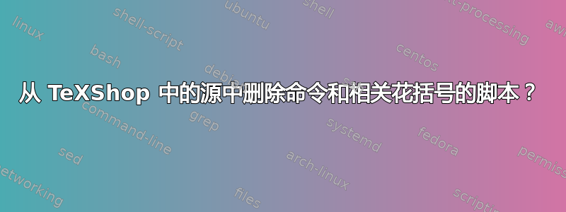 从 TeXShop 中的源中删除命令和相关花括号的脚本？