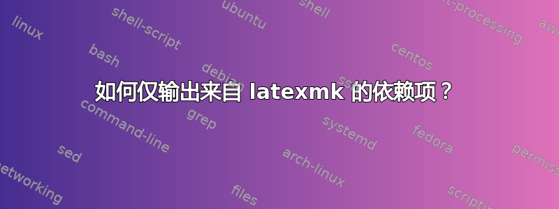 如何仅输出来自 latexmk 的依赖项？