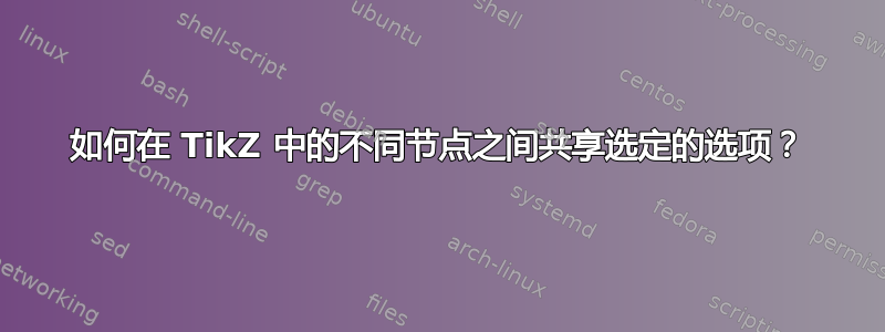 如何在 TikZ 中的不同节点之间共享选定的选项？