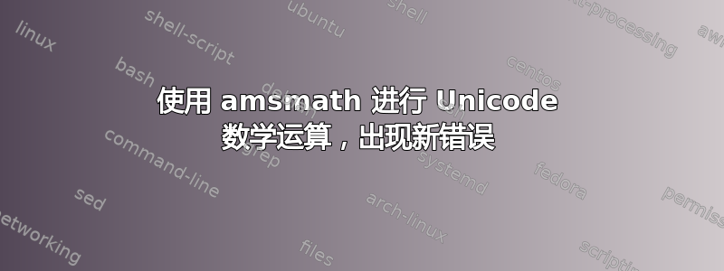 使用 amsmath 进行 Unicode 数学运算，出现新错误