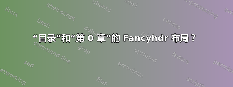 “目录”和“第 0 章”的 Fancyhdr 布局？