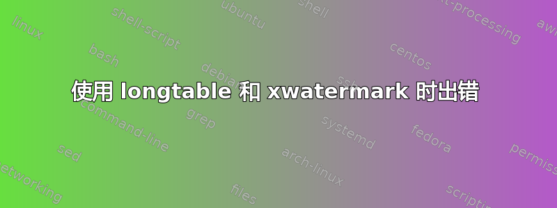 使用 longtable 和 xwatermark 时出错