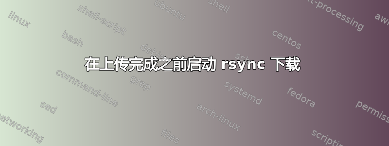 在上传完成之前启动 rsync 下载