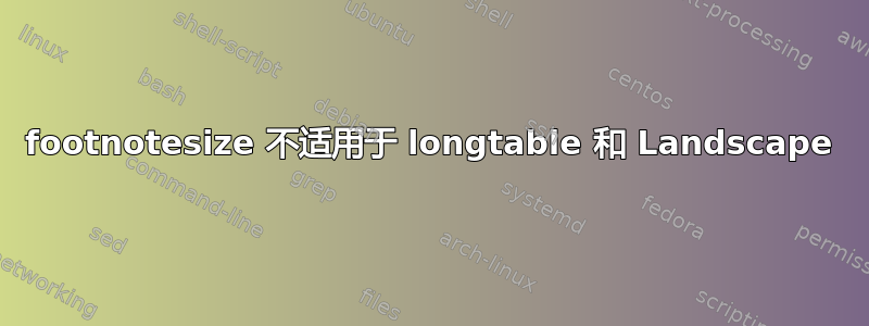 footnotesize 不适用于 longtable 和 Landscape