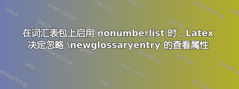 在词汇表包上启用 nonumberlist 时，Latex 决定忽略 \newglossaryentry 的查看属性