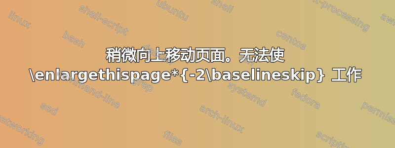 稍微向上移动页面。无法使 \enlargethispage*{-2\baselineskip} 工作