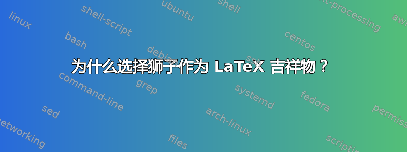 为什么选择狮子作为 LaTeX 吉祥物？