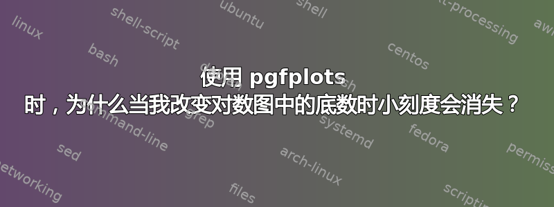 使用 pgfplots 时，为什么当我改变对数图中的底数时小刻度会消失？