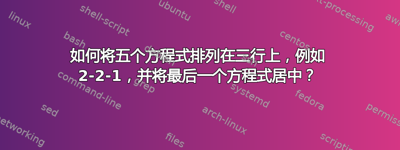 如何将五个方程式排列在三行上，例如 2-2-1，并将最后一个方程式居中？