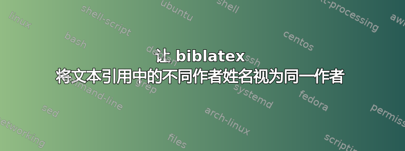 让 biblatex 将文本引用中的不同作者姓名视为同一作者