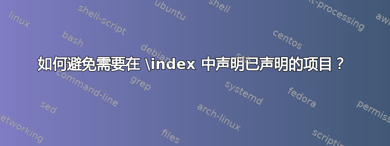 如何避免需要在 \index 中声明已声明的项目？