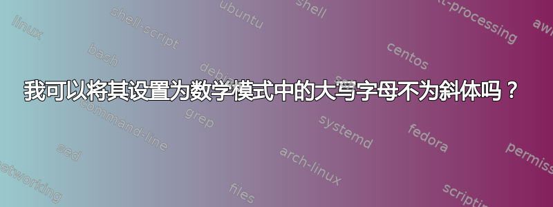 我可以将其设置为数学模式中的大写字母不为斜体吗？