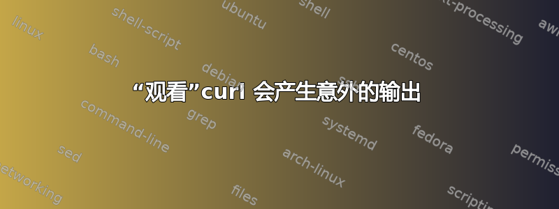 “观看”curl 会产生意外的输出