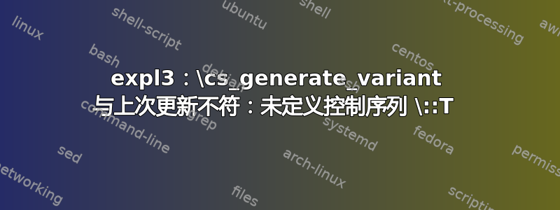 expl3：\cs_generate_variant 与上次更新不符：未定义控制序列 \::T 