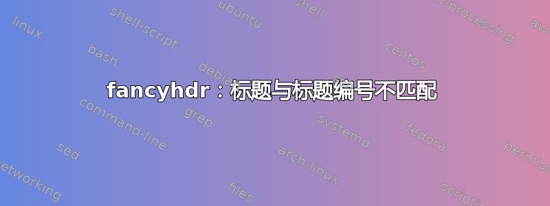 fancyhdr：标题与标题编号不匹配