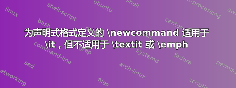 为声明式格式定义的 \newcommand 适用于 \it，但不适用于 \textit 或 \emph