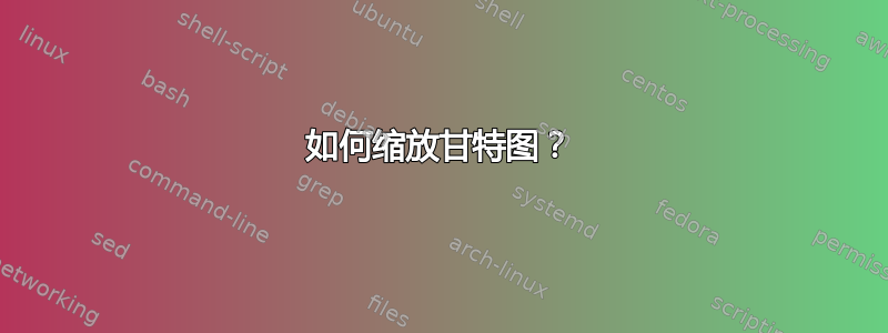 如何缩放甘特图？