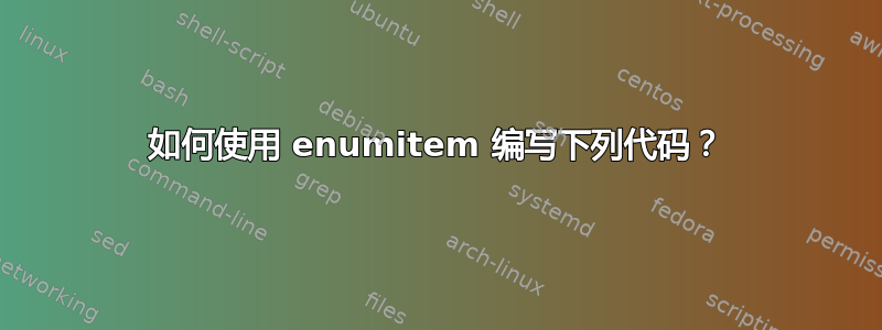 如何使用 enumitem 编写下列代码？