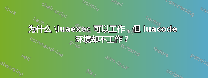 为什么 \luaexec 可以工作，但 luacode 环境却不工作？