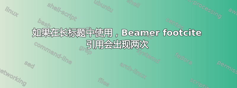 如果在长标题中使用，Beamer footcite 引用会出现两次