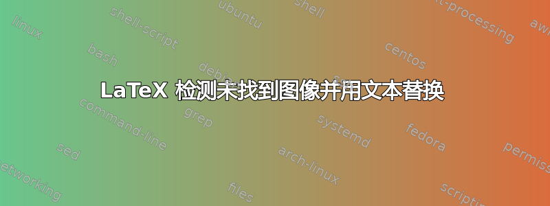 LaTeX 检测未找到图像并用文本替换