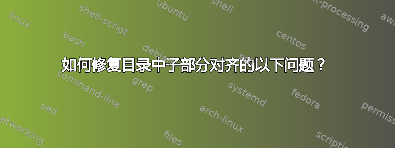 如何修复目录中子部分对齐的以下问题？