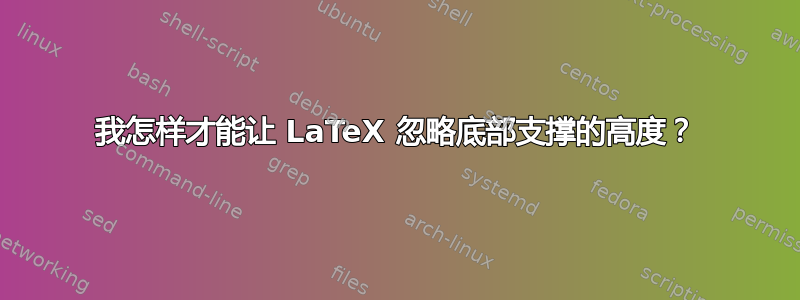 我怎样才能让 LaTeX 忽略底部支撑的高度？