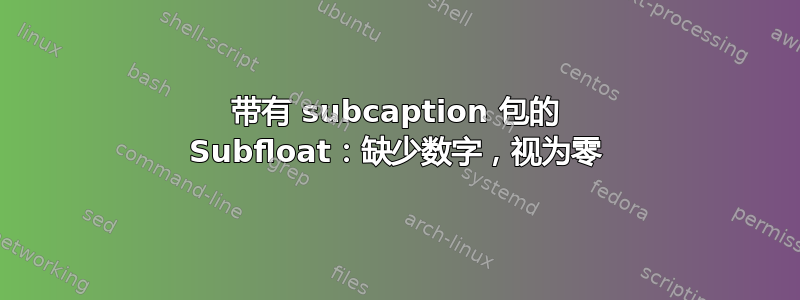 带有 subcaption 包的 Subfloat：缺少数字，视为零