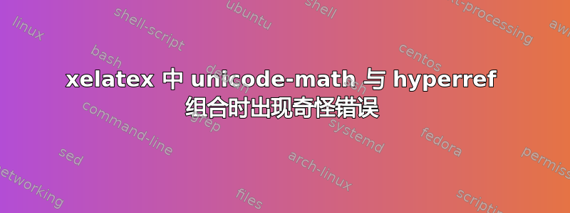 xelatex 中 unicode-math 与 hyperref 组合时出现奇怪错误