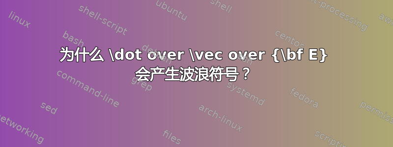 为什么 \dot over \vec over {\bf E} 会产生波浪符号？