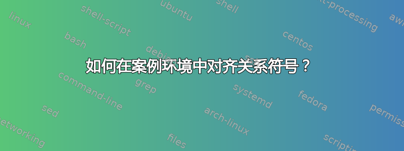 如何在案例环境中对齐关系符号？