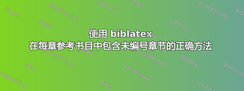 使用 biblatex 在每章参考书目中包含未编号章节的正确方法